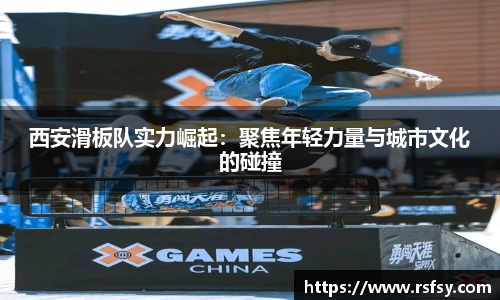 西安滑板队实力崛起：聚焦年轻力量与城市文化的碰撞