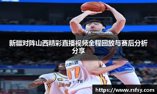 新疆对阵山西精彩直播视频全程回放与赛后分析分享